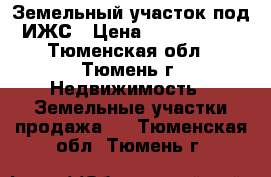 Земельный участок под ИЖС › Цена ­ 1 250 000 - Тюменская обл., Тюмень г. Недвижимость » Земельные участки продажа   . Тюменская обл.,Тюмень г.